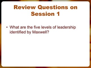 Review Questions on
         Session 1

• What are the five levels of leadership
  identified by Maxwell?
 