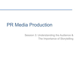 PR Media Production
Session 3: Understanding the Audience &
The Importance of Storytelling
 