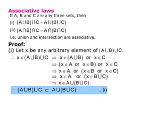 Associative laws
If A, B and C are any three sets, then
(i)
(ii)
i.e. union and intersection are associative.
   

A B C A B C
   

A B C A B C
Proof:
(i) Let x be any arbitrary element of .
 
A B C
 
 
x A B C  
  
x A B or x C
 
   
x A or x B or x C
 
   
x A or x B or x C
 
  
x A or x B C
 
 
x A B C
   
 
A B C A B C ...(i)
 