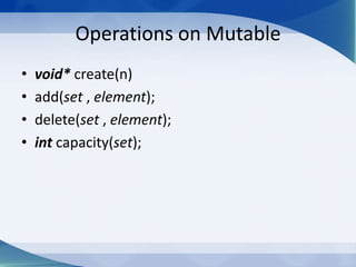 Operations on Mutable
•   void* create(n)
•   add(set , element);
•   delete(set , element);
•   int capacity(set);
 