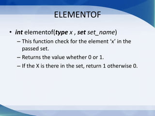 ELEMENTOF
• int elementof(type x , set set_name)
  – This function check for the element ‘x’ in the
    passed set.
  – Returns the value whether 0 or 1.
  – If the X is there in the set, return 1 otherwise 0.
 