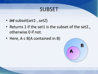 SUBSET
• int subset(set1 , set2)
• Returns 1 if the set1 is the subset of the set2.,
  otherwise 0 if not.
• Here, A c B(A contained in B)
 