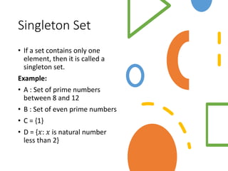 Singleton Set
• If a set contains only one
element, then it is called a
singleton set.
Example:
• A : Set of prime numbers
between 8 and 12
• B : Set of even prime numbers
• C = {1}
• D = {𝑥: 𝑥 is natural number
less than 2}
 