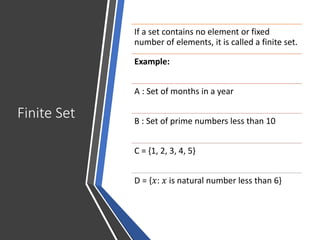 Finite Set
If a set contains no element or fixed
number of elements, it is called a finite set.
Example:
A : Set of months in a year
B : Set of prime numbers less than 10
C = {1, 2, 3, 4, 5}
D = {𝑥: 𝑥 is natural number less than 6}
 