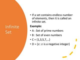 Infinite
Set
• If a set contains endless number
of elements, then it is called an
infinite set.
Example:
• A : Set of prime numbers
• B : Set of even numbers
• C = {1,3,5,7,…}
• D = {𝑥: 𝑥 is a negative integer}
 