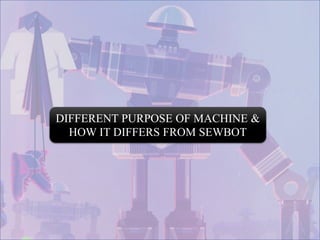 DIFFERENT PURPOSE OF MACHINE &
HOW IT DIFFERS FROM SEWBOT
 