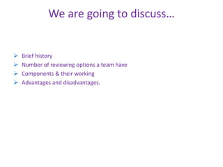 We are going to discuss… 
 Brief history 
 Number of reviewing options a team have 
 Components & their working 
 Advantages and disadvantages. 
 