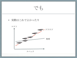 でも	
 

•  実際はこれでよかったり

 コスト	
 
                    クラウド	
 



                    物理	
 




          スペック	
 
 