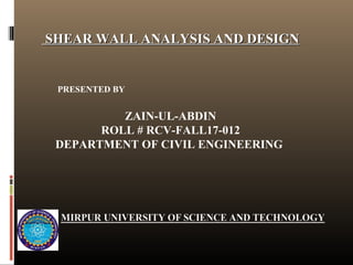 SHEAR WALL ANALYSIS AND DESIGNSHEAR WALL ANALYSIS AND DESIGN
PRESENTED BY
ZAIN-UL-ABDIN
ROLL # RCV-FALL17-012
DEPARTMENT OF CIVIL ENGINEERING
 