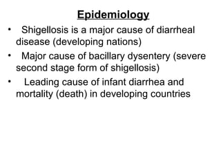 Epidemiology    Shigellosis is a major cause of diarrheal disease (developing nations)    Major cause of bacillary dysentery (severe second stage form of shigellosis)      Leading cause of infant diarrhea and mortality (death) in developing countries   