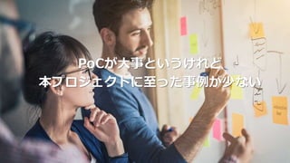 PoCが大事というけれど
本プロジェクトに至った事例が少ない
 