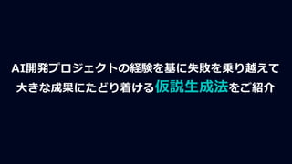 AI開発プロジェクトの経験を基に失敗を乗り越えて
大きな成果にたどり着ける仮説生成法をご紹介
 