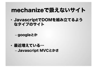 mechanizeで扱えないサイト
•  JavascriptでDOMを組み立てるよう
なタイプのサイト
–  googleとか

•  最近増えている…
–  Javascript MVCとかさ

 