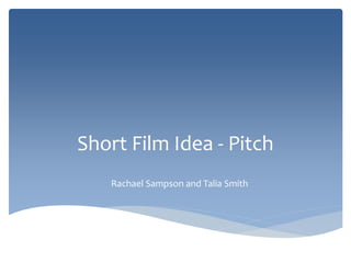 Short Film Idea - Pitch 
Rachael Sampson and Talia Smith 
 