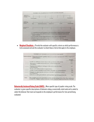  Weighted Checklists – Provide the evaluator with specific criteria on which performance is
to be assessed and ask the evaluator to check those criteria that apply to the employee.
Behaviorally Anchored Rating Scale (BARS) – More specific type of graphic rating scale. The
evaluator is given specific descriptions of behaviors along a numerically rated scale and is asked to
select the behavior that most corresponds to the employee’s performance for time period being
evaluated.
 