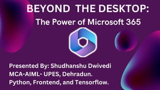 BEYOND THE DESKTOP:
Presented By: Shudhanshu Dwivedi
MCA-AIML- UPES, Dehradun.
Python, Frontend, and Tensorflow.
 