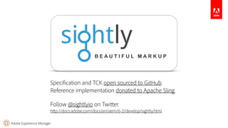 Adobe Experience Manager
Specification and TCK open sourced to GitHub. 
Reference implementation donated to Apache Sling.
Follow @sightlyio on Twitter. 
http://docs.adobe.com/docs/en/aem/6-2/develop/sightly.html
 