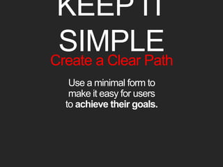 KEEP IT SIMPLE 
Create a Clear Path 
Use a minimal form to 
make it easy for users 
to achieve their goals. 
 