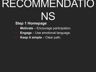 RECOMMENDATIONS 
Step 1 Homepage 
• Motivate – Encourage participation. 
• Engage – Use emotional language. 
• Keep it simple – Clear path. 
 