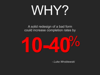 WHY? 
A solid redesign of a bad form 
could increase completion rates by 
10-40% 
- Luke Wroblewski 
 