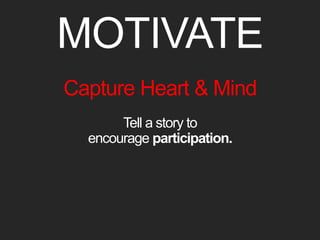 MOTIVATE 
Capture Heart & Mind 
Tell a story to 
encourage participation. 
 