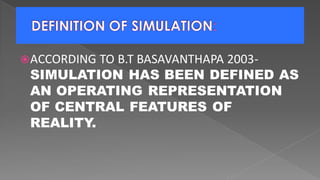 ACCORDING TO B.T BASAVANTHAPA 2003-
SIMULATION HAS BEEN DEFINED AS
AN OPERATING REPRESENTATION
OF CENTRAL FEATURES OF
REALITY.
 