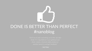 DONE IS BETTER THAN PERFECT
#nanoblog
“Don’t try to plan everything out to the very last
detail. I’m a big believer in just getting it out
there: create a minimal viable product or
website, launch it, and get feedback.”
- Neil Patel
 