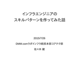 インフラエンジニアの
スキルパターンを作ってみた話
2015/7/26
DMM.comラボインフラ統括本部コアテク部
佐々木 健
 