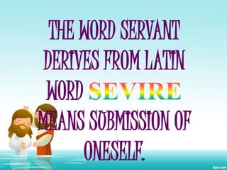 THE WORD SERVANT
DERIVES FROM LATIN
WORD
MEANS SUBMISSION OF
ONESELF.

 