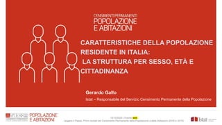 CARATTERISTICHE DELLA POPOLAZIONE
RESIDENTE IN ITALIA:
LA STRUTTURA PER SESSO, ETÀ E
CITTADINANZA
Gerardo Gallo
Istat – Responsabile del Servizio Censimento Permanente della Popolazione
15/12/2020 | Evento web
Leggere il Paese. Primi risultati del Censimento Permanente della Popolazione e delle Abitazioni (2018 e 2019)
 