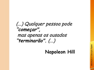 (...) Qualquer pessoa pode
“começar",
 mas apenas os ousados
“terminarão". (...)

             Napoleon Hill
 