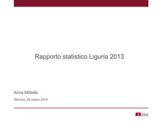 Rapporto statistico Liguria 2013
Anna Militello
Genova, 26 marzo 2014
 