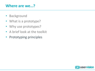 Where are we…?
• Background
• What is a prototype?
• Why use prototypes?
• A brief look at the toolkit
• Prototyping principles
 