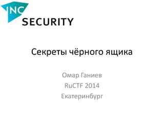 Секреты чёрного ящика
Омар Ганиев
RuCTF 2014
Екатеринбург
 