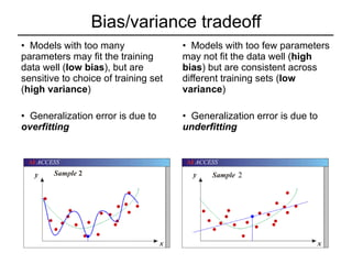 Bias/variance tradeoff Models with too many parameters may fit the training data well ( low bias ), but are sensitive to choice of training set ( high variance ) Generalization error is due to  overfitting Models with too few parameters may not fit the data well ( high bias ) but are consistent across different training sets ( low variance ) Generalization error is due to   underfitting 2 