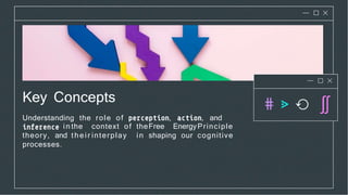 Key Concepts
Understanding the role of , , and
in the context of theFree EnergyPrinciple
theory, and their interplay in shaping our cognitive
processes.
 