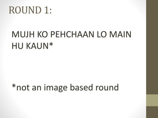 ROUND 1:
MUJH KO PEHCHAAN LO MAIN
HU KAUN*
*not an image based round
 