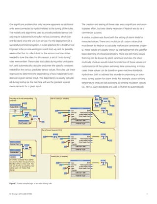 One significant problem that only became apparent as additional         The creation and testing of these rules was a significant and unan-
units were connected to HydroX related to the tuning of the rules.      ticipated effort, but was clearly necessary if HydroX was to be a
The models and algorithms used to provide predicted sensor val-         commercial success.
ues require substantial tuning for various constants, which can         A similar problem was found with the setting of alarm limits for
only be done once the unit is in service. For the deployment of a       measured values. There are a multitude of custom values that
successful commercial system, it is not practical for a Field Service   must be set for HydroX to calculate malfunction certainties proper-
Engineer to be on-site waiting on a unit start-up, and for possibly     ly. These values are usually known by plant personnel and used for
weeks after that to collect data for the various machine states         basic alarming of critical parameters. There are still many values
needed to tune the rules. For this reason, a set of “auto-tuning”       that may not be known by plant personnel and also, the sheer
rules were written. These rules track data during initial unit opera-   multitude of values would make the collection of these values and
tion, and automatically calculate and enter the specific constants      customization of the system extremely time consuming. In many
needed for the various predicted sensor values. The rules use linear    cases these values can be based on given machine standards.
regression to determine the dependency of two independent vari-         HydroX was built to address this issue by incorporating an auto-
ables on a given sensor input. This dependency is usually calculat-     matic tuning system for alarm limits. For example, stator winding
ed during startup as the machine will see the greatest span of          temperature limits are set according to winding insulation classes
measurements for a given input.                                         (i.e., NEMA), such standards are used in HydroX to automatically




Figure 7. Partial sample logic of an auto-tuning rule




GE Energy | GER-4488 (07/08)                                                                                                                 5
 