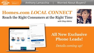 Homes.com LOCAL CONNECT
with Shay Atkins
Reach the Right Consumers at the Right Time
All New Exclusive
Phone Leads!
Details coming up!
 