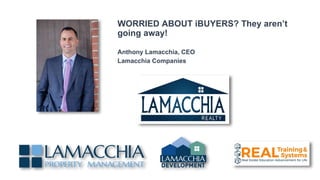 WORRIED ABOUT iBUYERS? They aren’t
going away!
Anthony Lamacchia, CEO
Lamacchia Companies
 