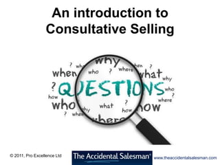 An introduction to
                  Consultative Selling




© 2011, Pro Excellence Ltd
                                  www.theaccidentalsalesman.com
 