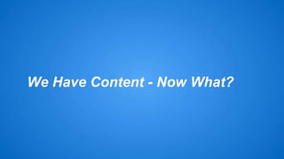 We Have Content - Now What? 
 