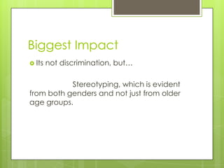 Biggest Impact
 Its not discrimination, but…
Stereotyping, which is evident
from both genders and not just from older
age groups.
 