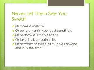 Never Let Them See You
Sweat
 Or make a mistake.
 Or be less than in your best condition.
 Or perform less than perfect.
 Or take the best path in life.
 Or accomplish twice as much as anyone
else in ½ the time….
 