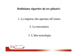 Dobbiamo ripartire da tre pilastri:Dobbiamo ripartire da tre pilastri:
1. Le imprese che operano all’estero
2 La meccanica2. La meccanica
3. L’alta tecnologia
 