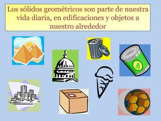 Los sólidos geométricos son parte de nuestra
  vida diaria, en edificaciones y objetos a
              nuestro alrededor
 