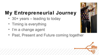 My Entrepreneurial Journey
 •   30+ years – leading to today
 •   Timing is everything
 •   I’m a change agent
 •   Past, Present and Future coming together
 