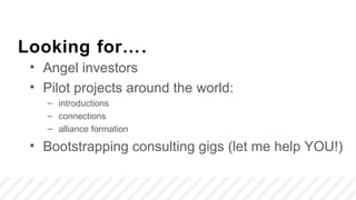 Looking for….
 • Angel investors
 • Pilot projects around the world:
   – introductions
   – connections
   – alliance formation

 • Bootstrapping consulting gigs (let me help YOU!)
 