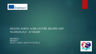 HEALTH, EARTH, AGRICULTURE, RECIPES AND
TECHNOLOGY AT HEART
ERASMUS +
PROJECT
2016-1-MT01-KA219-015198_2
 