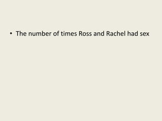 • The number of times Ross and Rachel had sex
 